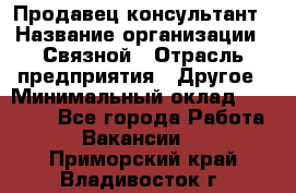 Продавец-консультант › Название организации ­ Связной › Отрасль предприятия ­ Другое › Минимальный оклад ­ 40 000 - Все города Работа » Вакансии   . Приморский край,Владивосток г.